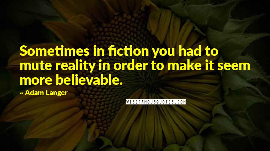 Adam Langer Quotes: Sometimes in fiction you had to mute reality in order to make it seem more believable.