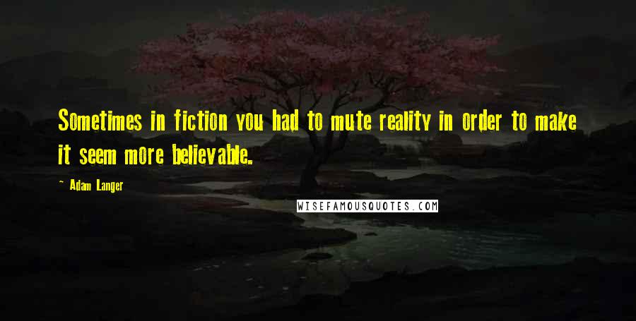 Adam Langer Quotes: Sometimes in fiction you had to mute reality in order to make it seem more believable.