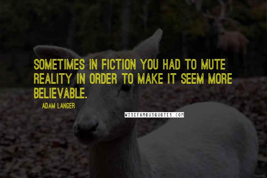 Adam Langer Quotes: Sometimes in fiction you had to mute reality in order to make it seem more believable.