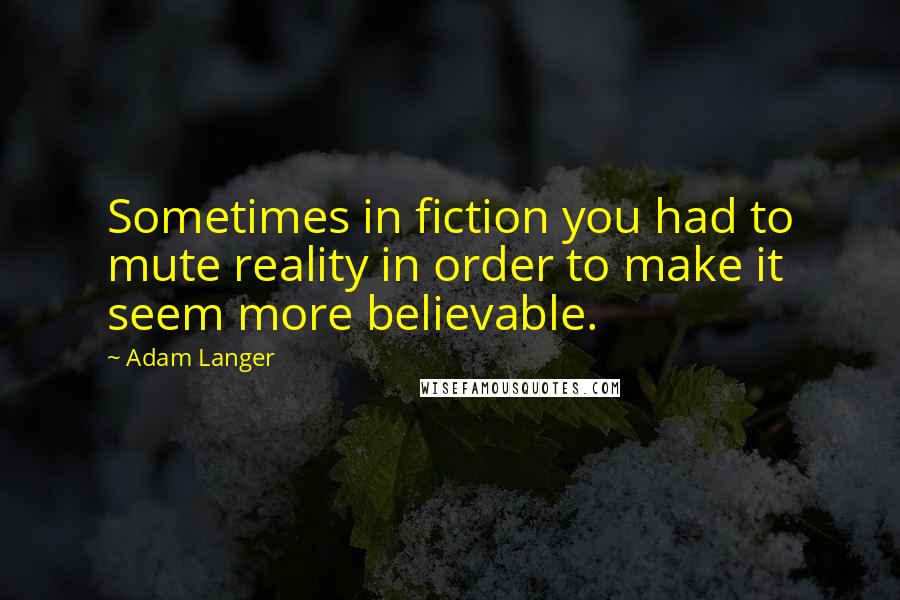 Adam Langer Quotes: Sometimes in fiction you had to mute reality in order to make it seem more believable.