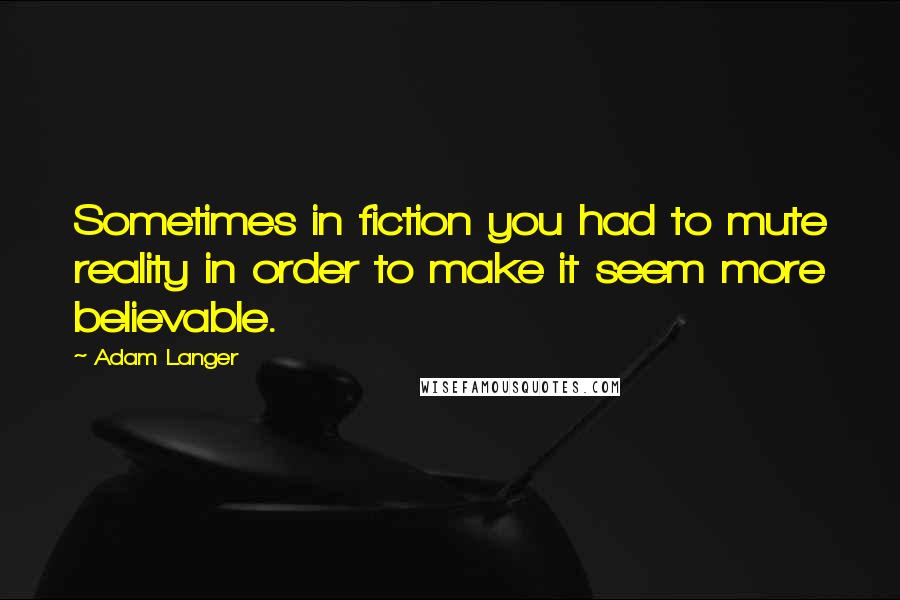 Adam Langer Quotes: Sometimes in fiction you had to mute reality in order to make it seem more believable.