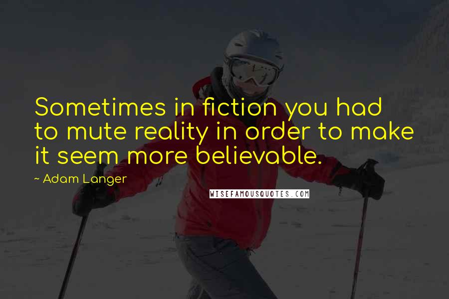 Adam Langer Quotes: Sometimes in fiction you had to mute reality in order to make it seem more believable.