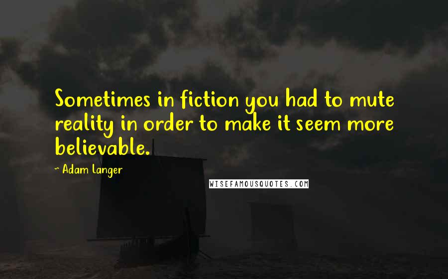 Adam Langer Quotes: Sometimes in fiction you had to mute reality in order to make it seem more believable.