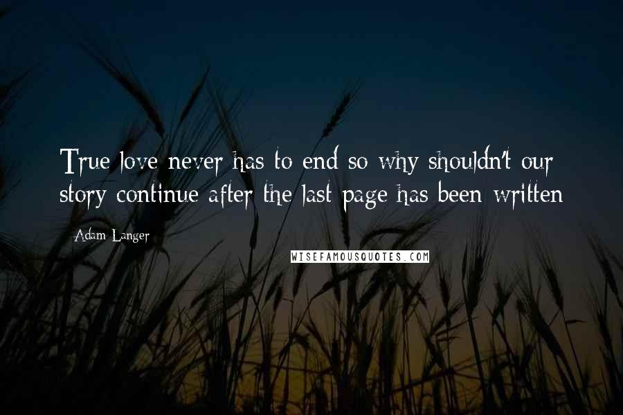 Adam Langer Quotes: True love never has to end so why shouldn't our story continue after the last page has been written