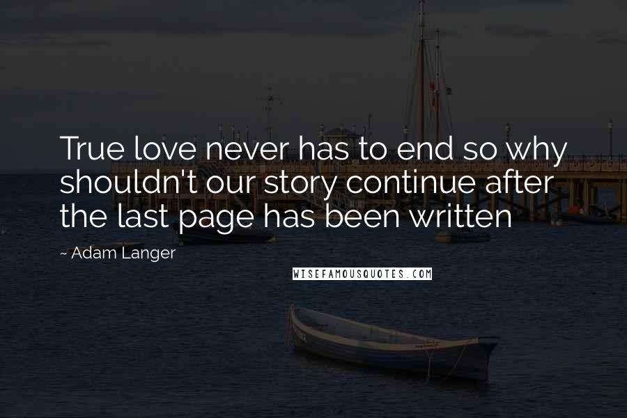 Adam Langer Quotes: True love never has to end so why shouldn't our story continue after the last page has been written