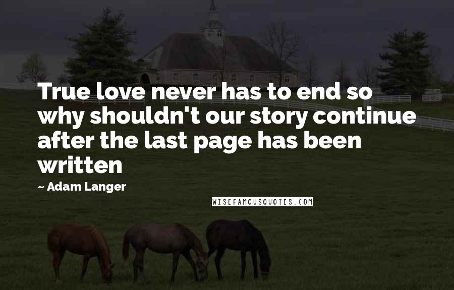Adam Langer Quotes: True love never has to end so why shouldn't our story continue after the last page has been written