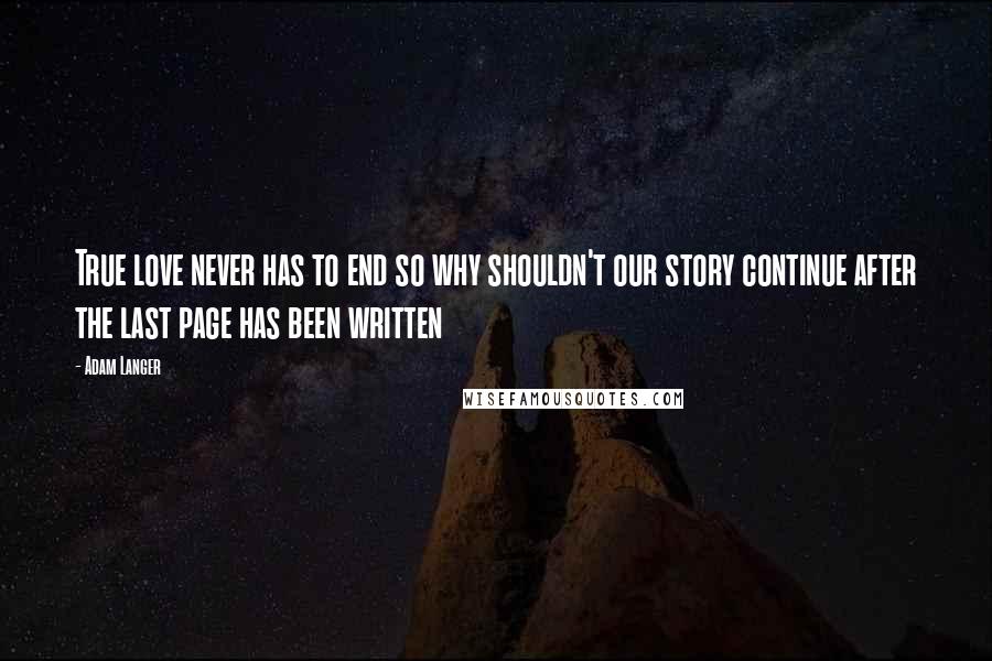 Adam Langer Quotes: True love never has to end so why shouldn't our story continue after the last page has been written