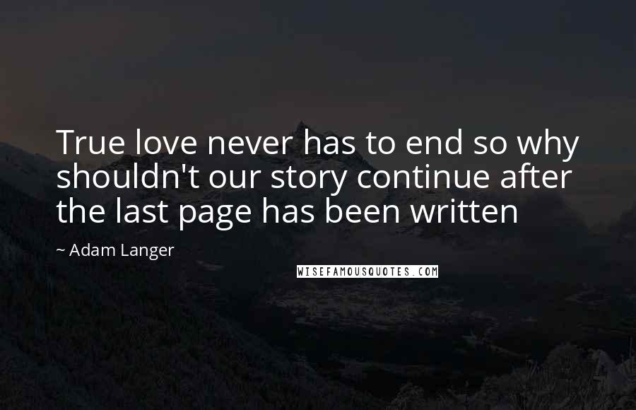 Adam Langer Quotes: True love never has to end so why shouldn't our story continue after the last page has been written
