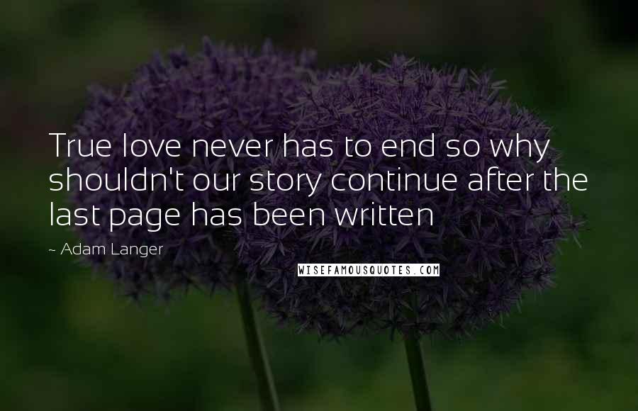 Adam Langer Quotes: True love never has to end so why shouldn't our story continue after the last page has been written