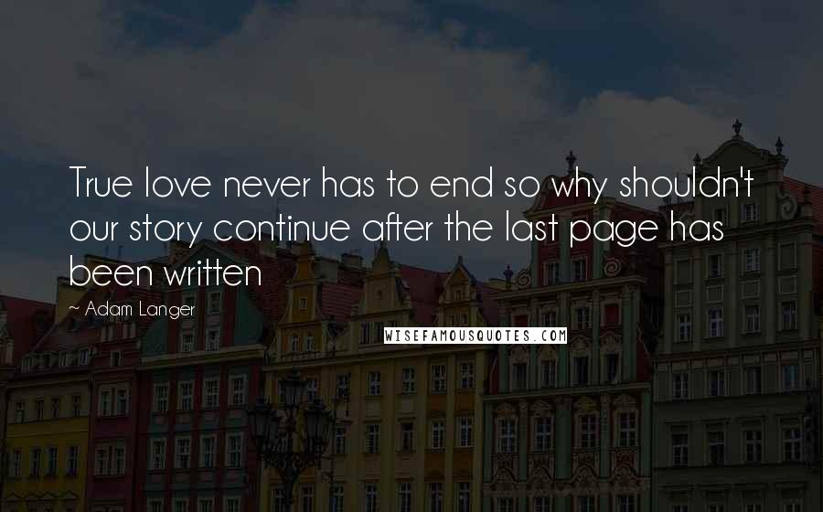 Adam Langer Quotes: True love never has to end so why shouldn't our story continue after the last page has been written
