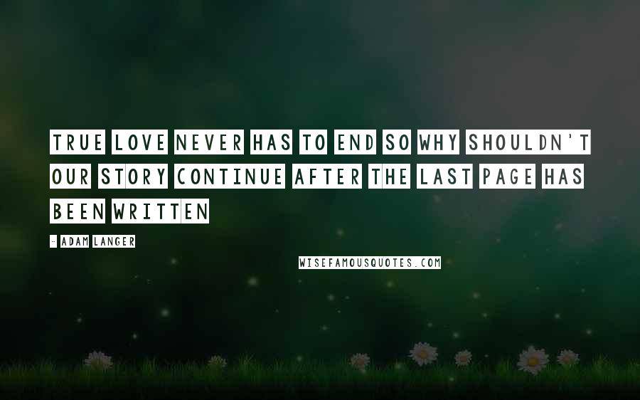 Adam Langer Quotes: True love never has to end so why shouldn't our story continue after the last page has been written