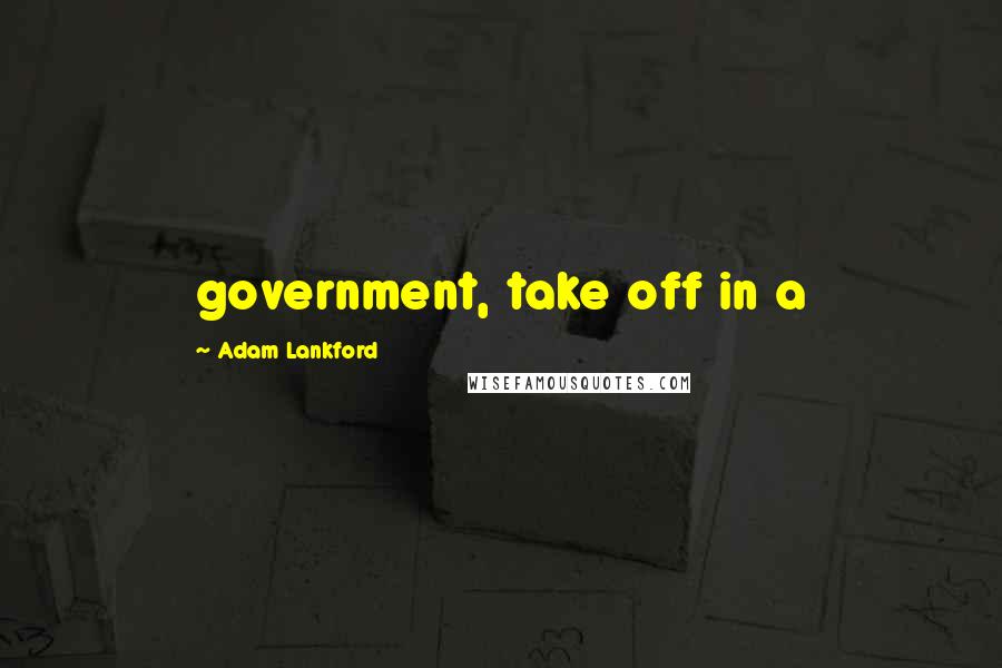 Adam Lankford Quotes: government, take off in a
