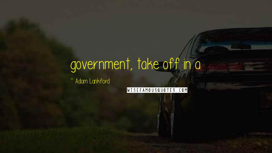 Adam Lankford Quotes: government, take off in a