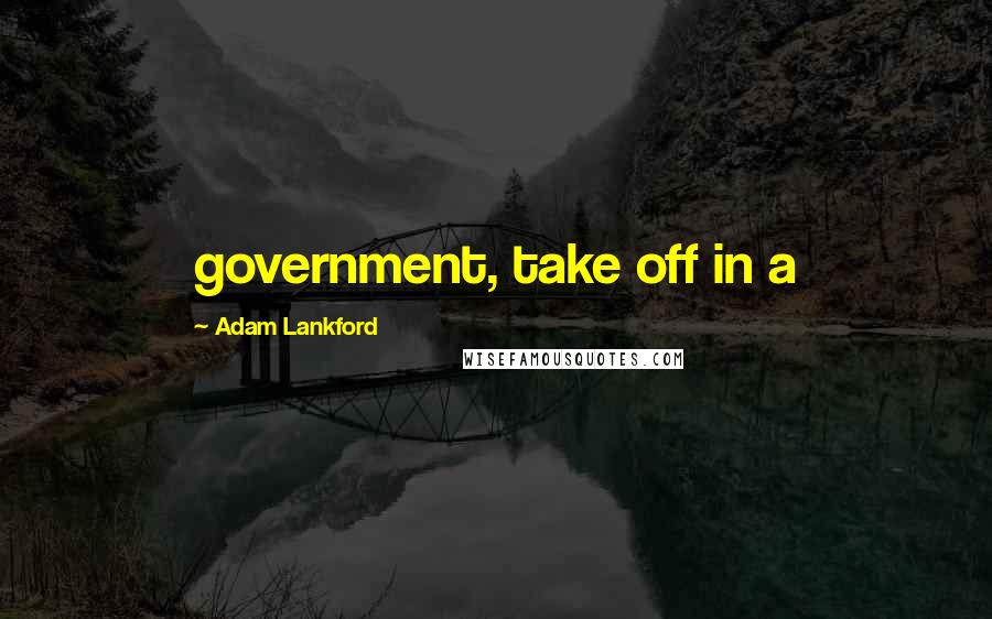 Adam Lankford Quotes: government, take off in a