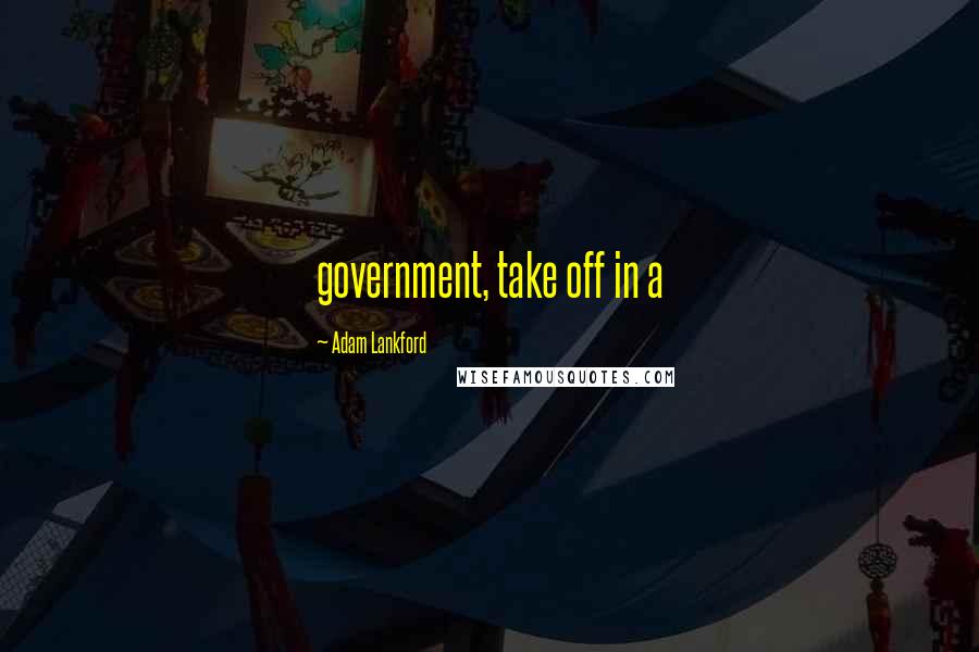 Adam Lankford Quotes: government, take off in a