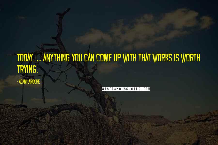 Adam LaRoche Quotes: Today, ... anything you can come up with that works is worth trying.