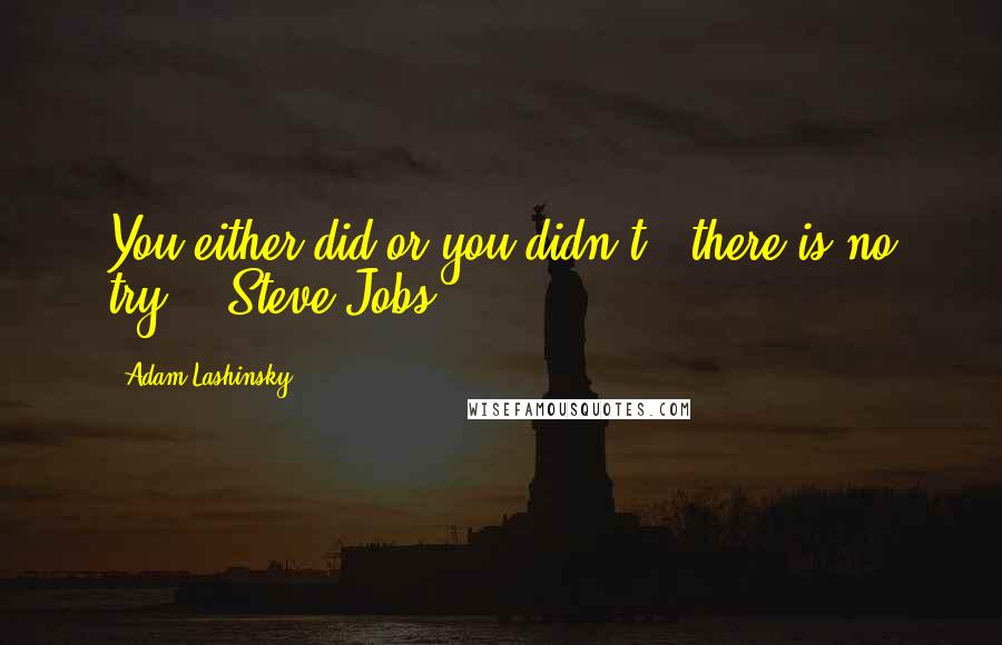 Adam Lashinsky Quotes: You either did or you didn't - there is no try. - Steve Jobs.