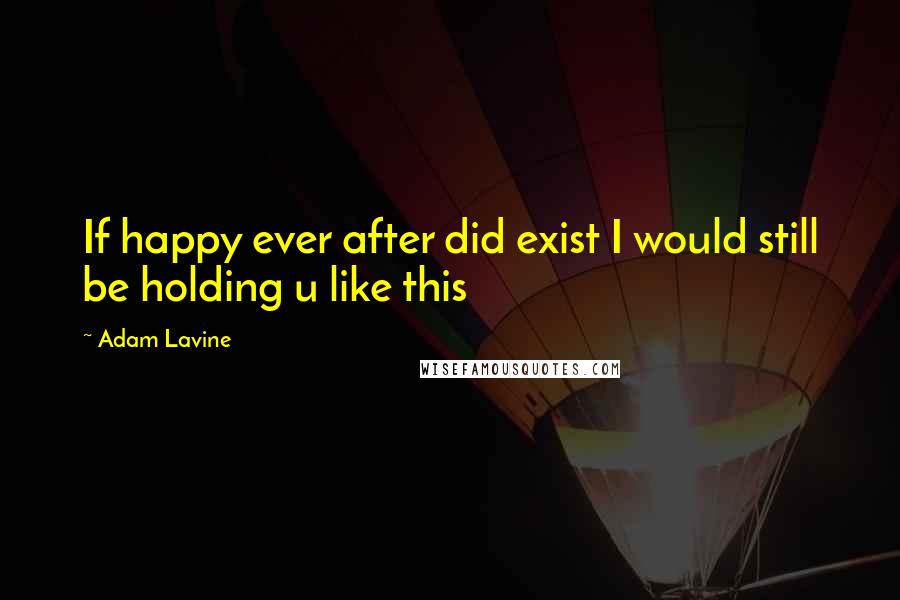 Adam Lavine Quotes: If happy ever after did exist I would still be holding u like this