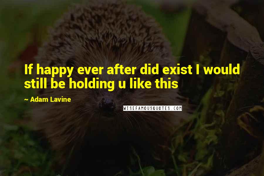 Adam Lavine Quotes: If happy ever after did exist I would still be holding u like this