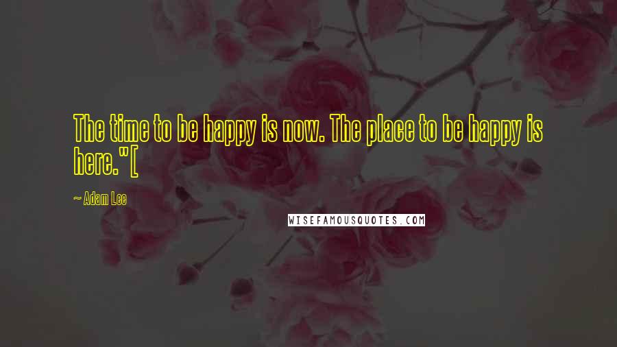 Adam Lee Quotes: The time to be happy is now. The place to be happy is here."[