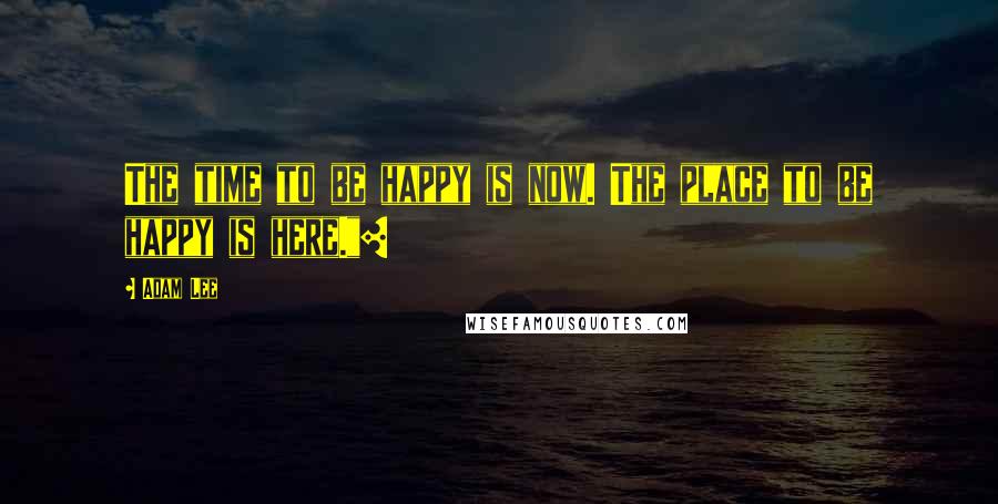 Adam Lee Quotes: The time to be happy is now. The place to be happy is here."[