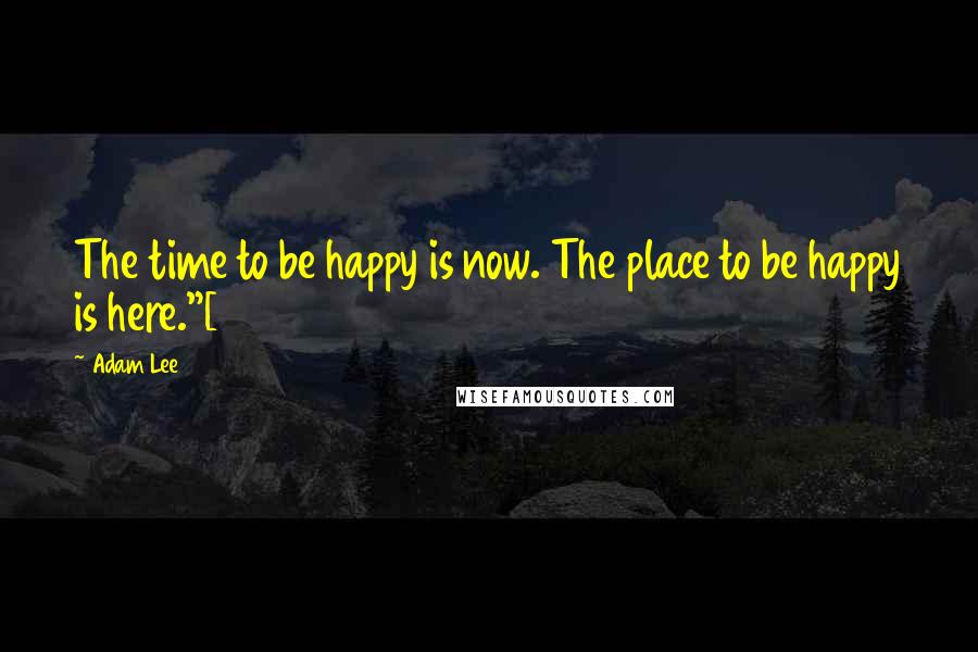 Adam Lee Quotes: The time to be happy is now. The place to be happy is here."[