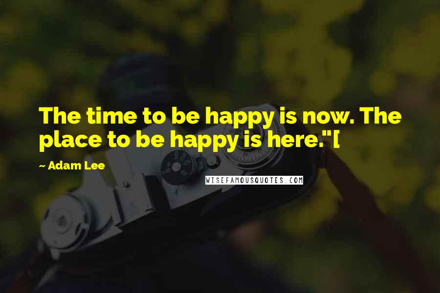 Adam Lee Quotes: The time to be happy is now. The place to be happy is here."[