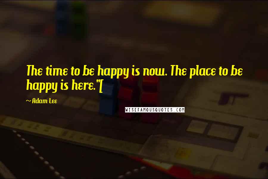Adam Lee Quotes: The time to be happy is now. The place to be happy is here."[