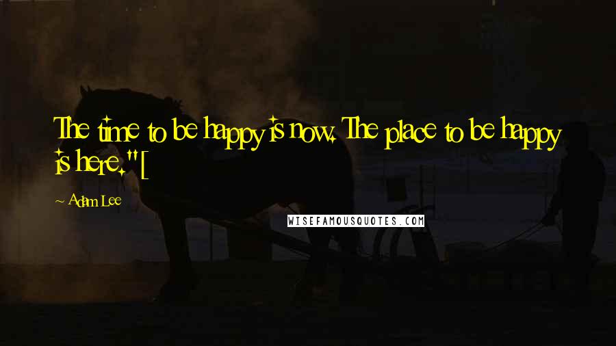 Adam Lee Quotes: The time to be happy is now. The place to be happy is here."[