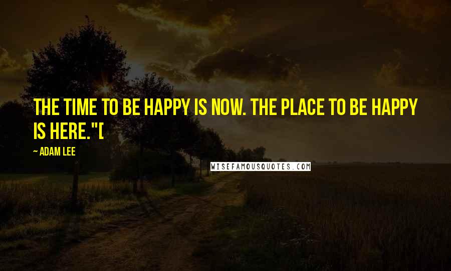 Adam Lee Quotes: The time to be happy is now. The place to be happy is here."[