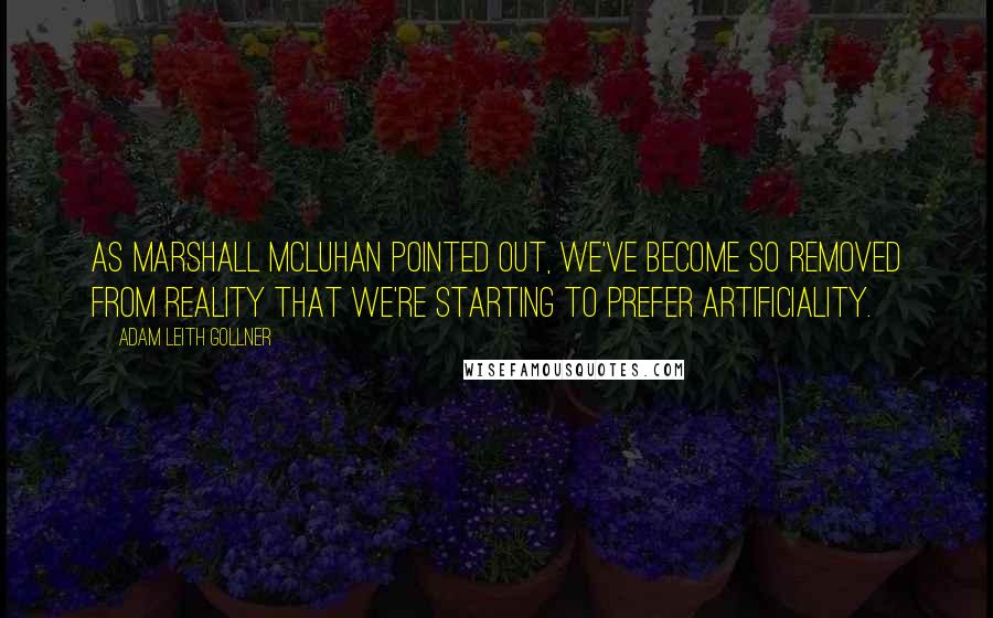Adam Leith Gollner Quotes: As Marshall McLuhan pointed out, we've become so removed from reality that we're starting to prefer artificiality.
