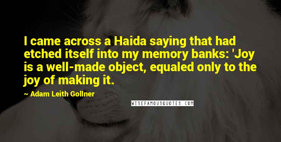 Adam Leith Gollner Quotes: I came across a Haida saying that had etched itself into my memory banks: 'Joy is a well-made object, equaled only to the joy of making it.