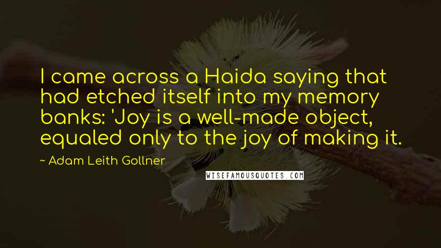 Adam Leith Gollner Quotes: I came across a Haida saying that had etched itself into my memory banks: 'Joy is a well-made object, equaled only to the joy of making it.