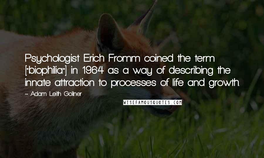 Adam Leith Gollner Quotes: Psychologist Erich Fromm coined the term ["biophilia"] in 1964 as a way of describing the innate attraction to processes of life and growth.