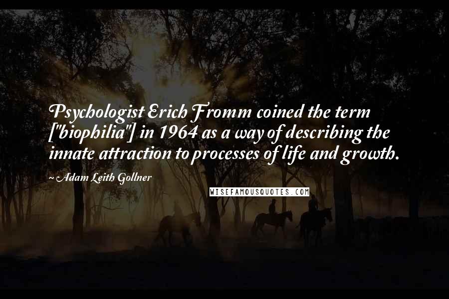 Adam Leith Gollner Quotes: Psychologist Erich Fromm coined the term ["biophilia"] in 1964 as a way of describing the innate attraction to processes of life and growth.