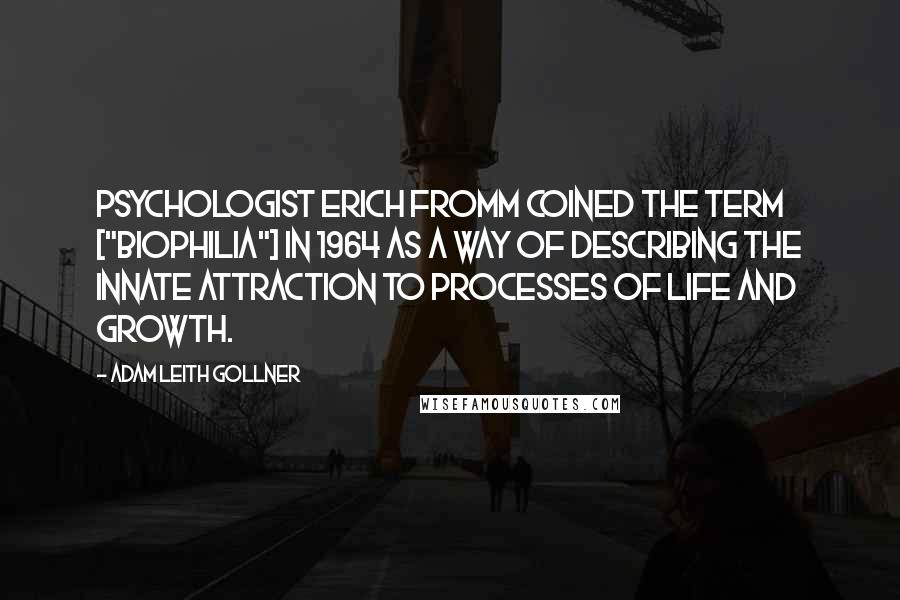 Adam Leith Gollner Quotes: Psychologist Erich Fromm coined the term ["biophilia"] in 1964 as a way of describing the innate attraction to processes of life and growth.