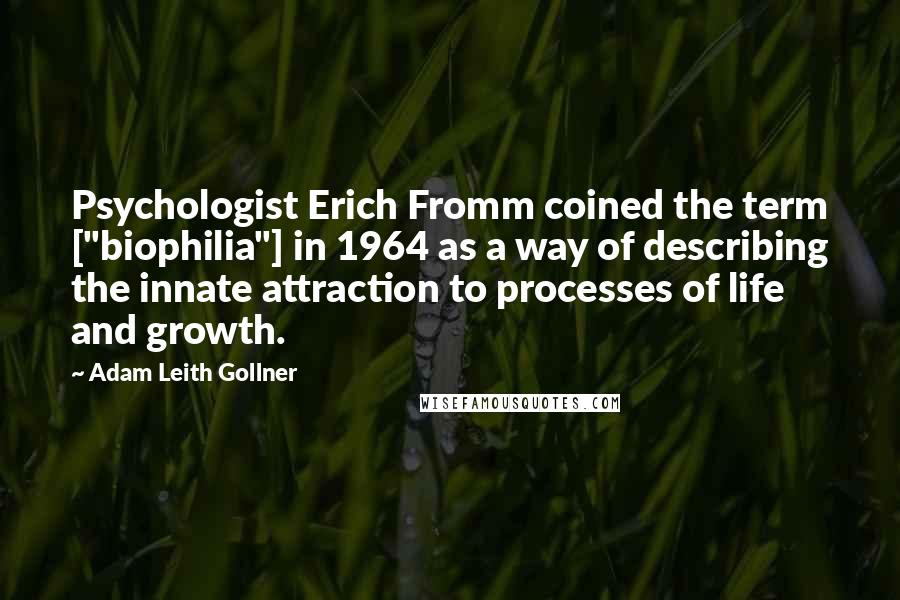 Adam Leith Gollner Quotes: Psychologist Erich Fromm coined the term ["biophilia"] in 1964 as a way of describing the innate attraction to processes of life and growth.