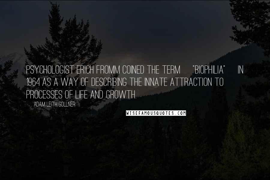 Adam Leith Gollner Quotes: Psychologist Erich Fromm coined the term ["biophilia"] in 1964 as a way of describing the innate attraction to processes of life and growth.