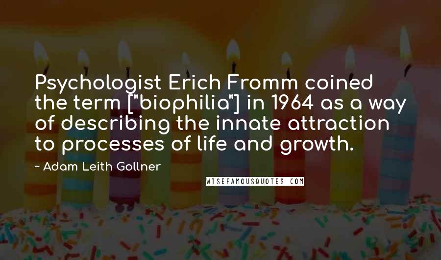 Adam Leith Gollner Quotes: Psychologist Erich Fromm coined the term ["biophilia"] in 1964 as a way of describing the innate attraction to processes of life and growth.