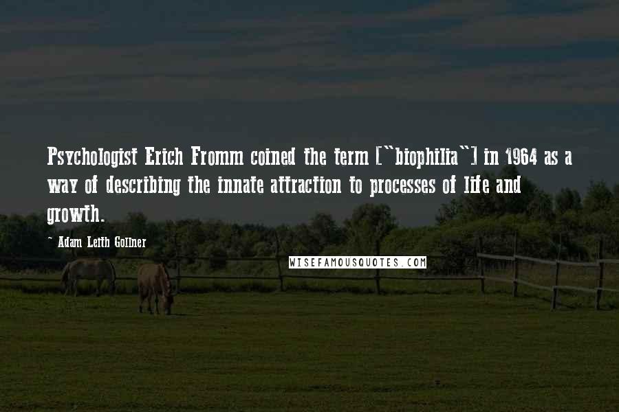 Adam Leith Gollner Quotes: Psychologist Erich Fromm coined the term ["biophilia"] in 1964 as a way of describing the innate attraction to processes of life and growth.