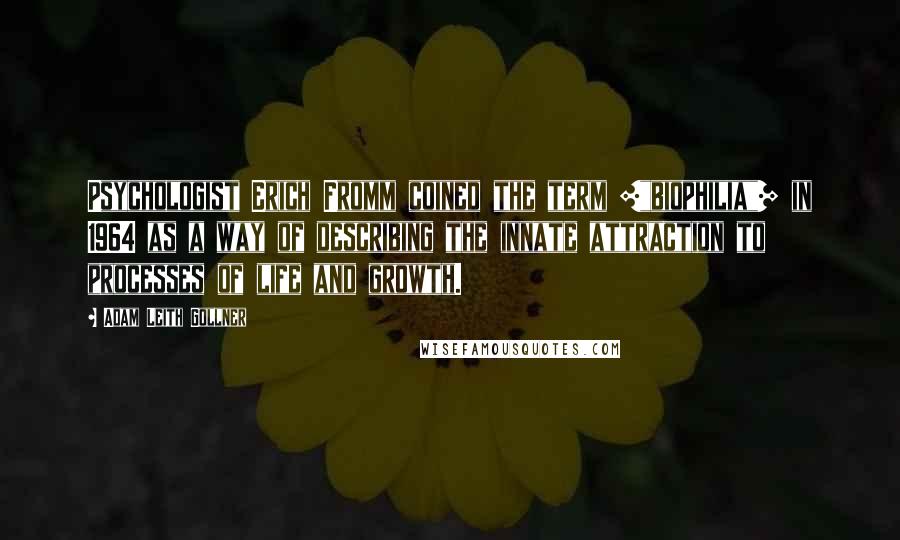 Adam Leith Gollner Quotes: Psychologist Erich Fromm coined the term ["biophilia"] in 1964 as a way of describing the innate attraction to processes of life and growth.