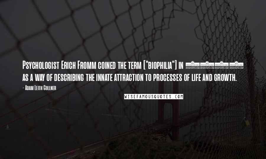 Adam Leith Gollner Quotes: Psychologist Erich Fromm coined the term ["biophilia"] in 1964 as a way of describing the innate attraction to processes of life and growth.