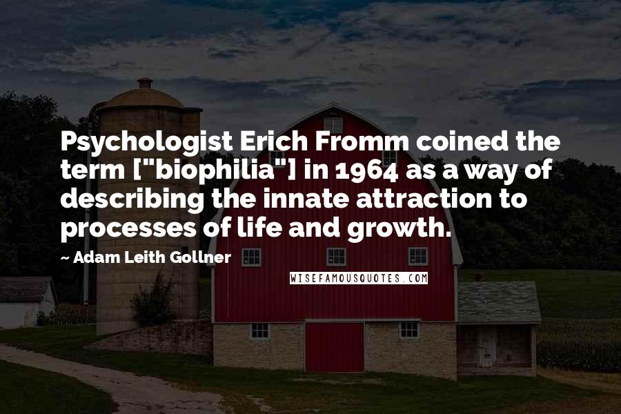 Adam Leith Gollner Quotes: Psychologist Erich Fromm coined the term ["biophilia"] in 1964 as a way of describing the innate attraction to processes of life and growth.