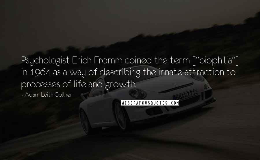 Adam Leith Gollner Quotes: Psychologist Erich Fromm coined the term ["biophilia"] in 1964 as a way of describing the innate attraction to processes of life and growth.