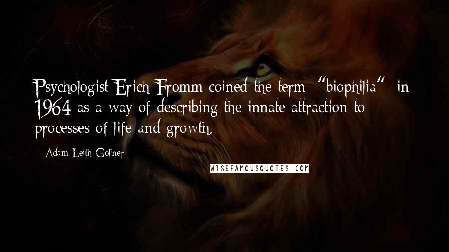 Adam Leith Gollner Quotes: Psychologist Erich Fromm coined the term ["biophilia"] in 1964 as a way of describing the innate attraction to processes of life and growth.