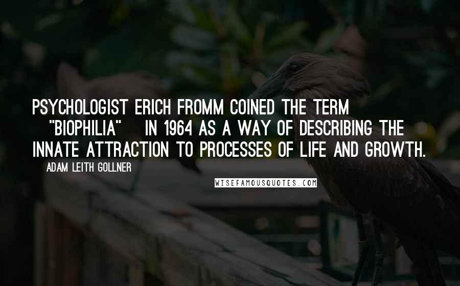 Adam Leith Gollner Quotes: Psychologist Erich Fromm coined the term ["biophilia"] in 1964 as a way of describing the innate attraction to processes of life and growth.