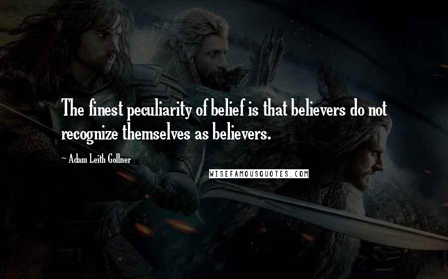 Adam Leith Gollner Quotes: The finest peculiarity of belief is that believers do not recognize themselves as believers.