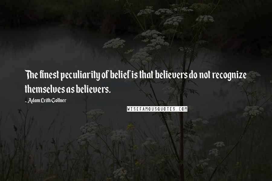 Adam Leith Gollner Quotes: The finest peculiarity of belief is that believers do not recognize themselves as believers.