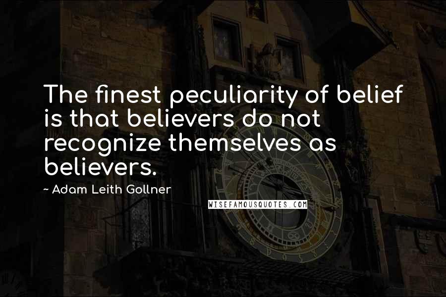 Adam Leith Gollner Quotes: The finest peculiarity of belief is that believers do not recognize themselves as believers.