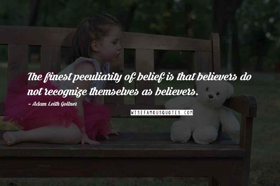 Adam Leith Gollner Quotes: The finest peculiarity of belief is that believers do not recognize themselves as believers.